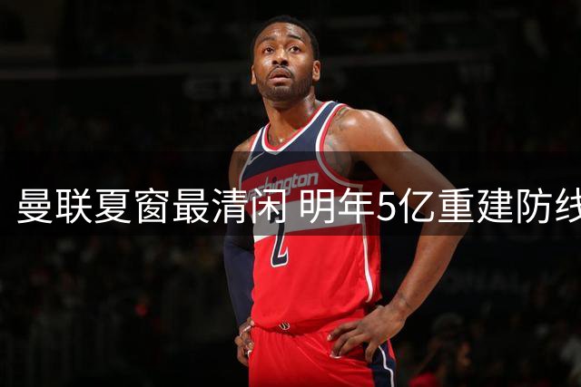 曼联夏窗最清闲 明年5亿重建防线