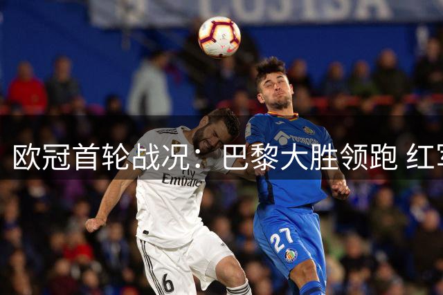 欧冠首轮战况：巴黎大胜领跑 红军枪手逆转各自取胜